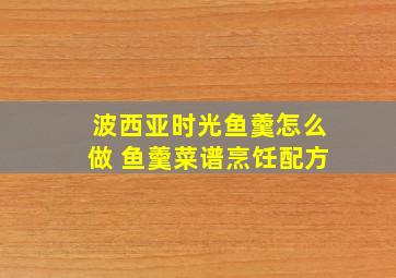 波西亚时光鱼羹怎么做 鱼羹菜谱烹饪配方